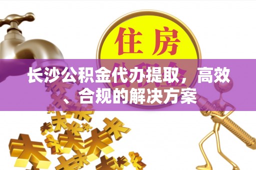 宁武长沙公积金代办提取，高效、合规的解决方案