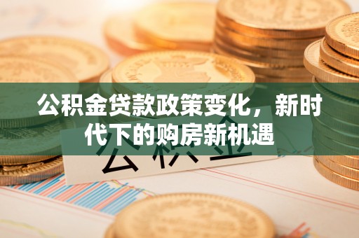 宁武公积金贷款政策变化，新时代下的购房新机遇