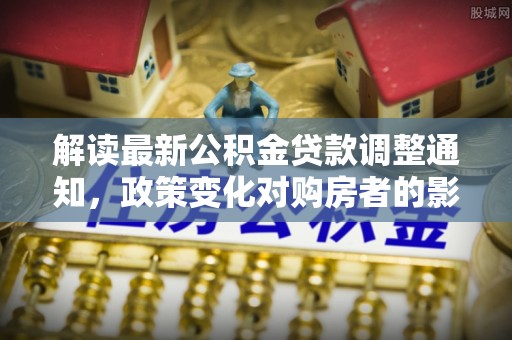 宁武解读最新公积金贷款调整通知，政策变化对购房者的影响
