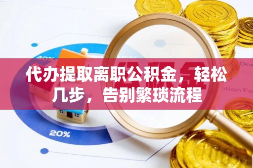 宁武代办提取离职公积金，轻松几步，告别繁琐流程