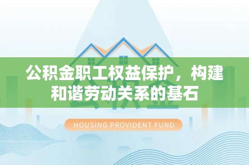 宁武公积金职工权益保护，构建和谐劳动关系的基石
