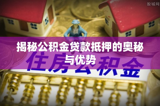 宁武揭秘公积金贷款抵押的奥秘与优势