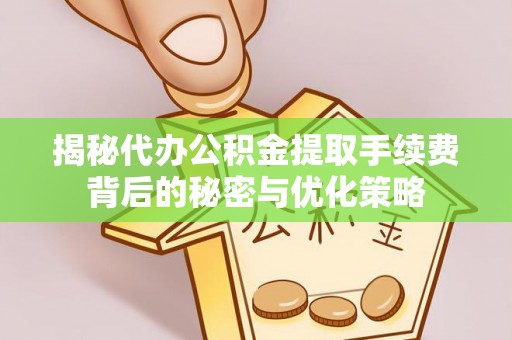 宁武揭秘代办公积金提取手续费背后的秘密与优化策略