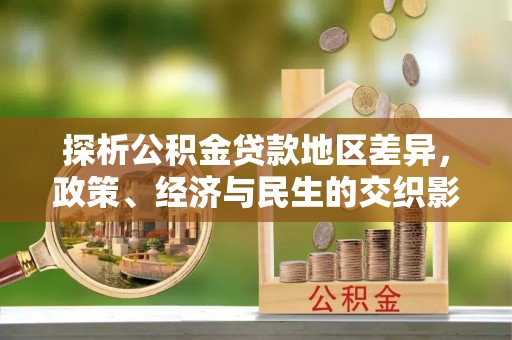宁武探析公积金贷款地区差异，政策、经济与民生的交织影响