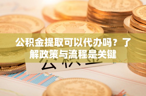 宁武公积金提取可以代办吗？了解政策与流程是关键