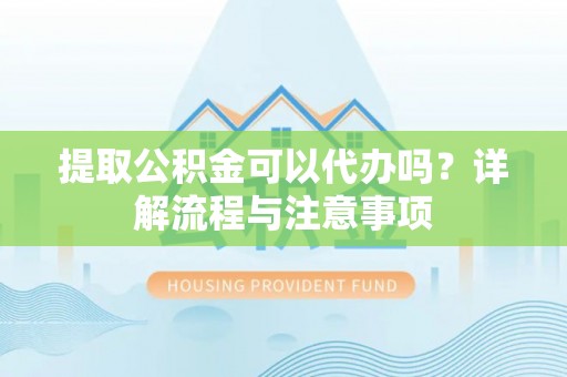 宁武提取公积金可以代办吗？详解流程与注意事项