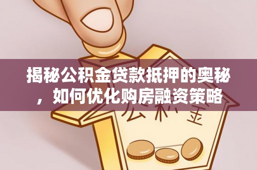宁武揭秘公积金贷款抵押的奥秘，如何优化购房融资策略