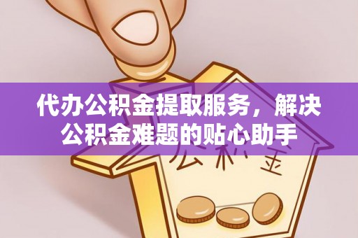 宁武代办公积金提取服务，解决公积金难题的贴心助手