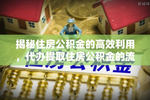 宁武揭秘住房公积金的高效利用，代办提取住房公积金的流程与技巧