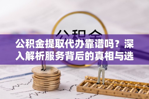 宁武公积金提取代办靠谱吗？深入解析服务背后的真相与选择指南
