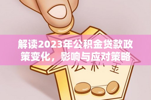 宁武解读2023年公积金贷款政策变化，影响与应对策略