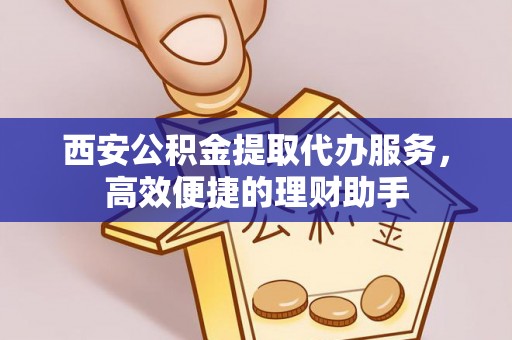 宁武西安公积金提取代办服务，高效便捷的理财助手
