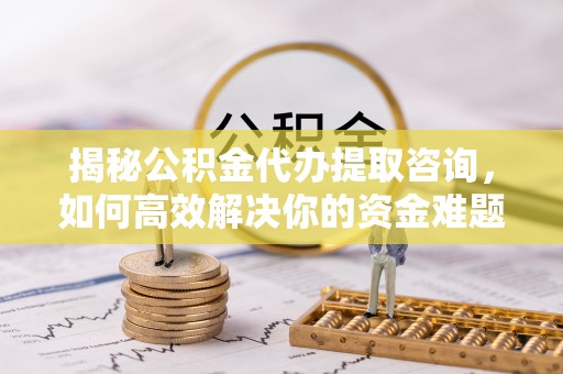 宁武揭秘公积金代办提取咨询，如何高效解决你的资金难题