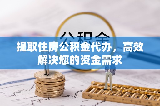 宁武提取住房公积金代办，高效解决您的资金需求