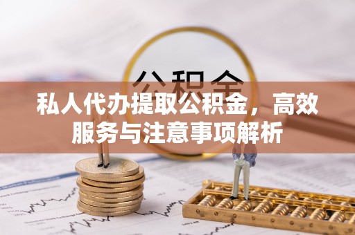 宁武私人代办提取公积金，高效服务与注意事项解析