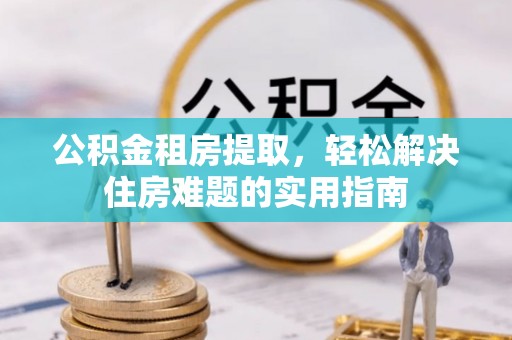 宁武公积金租房提取，轻松解决住房难题的实用指南