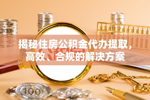 宁武揭秘住房公积金代办提取，高效、合规的解决方案