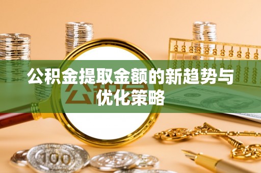 宁武公积金提取金额的新趋势与优化策略