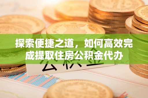 宁武探索便捷之道，如何高效完成提取住房公积金代办