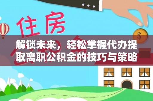 宁武解锁未来，轻松掌握代办提取离职公积金的技巧与策略