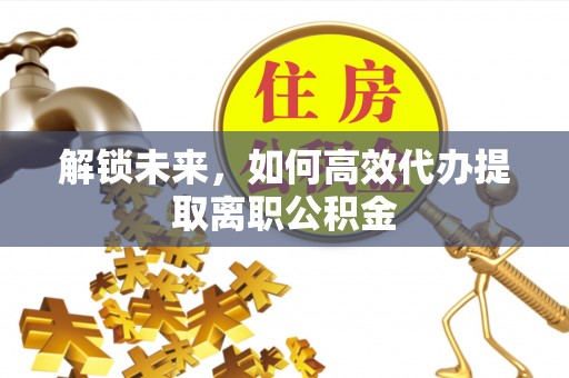 宁武解锁未来，如何高效代办提取离职公积金