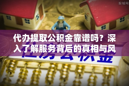 宁武代办提取公积金靠谱吗？深入了解服务背后的真相与风险