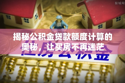 宁武揭秘公积金贷款额度计算的奥秘，让买房不再迷茫