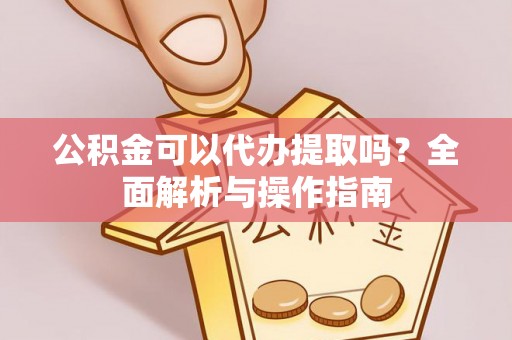 宁武公积金可以代办提取吗？全面解析与操作指南