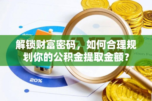 宁武解锁财富密码，如何合理规划你的公积金提取金额？