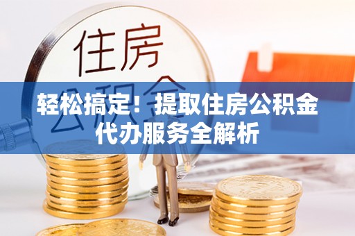 宁武轻松搞定！提取住房公积金代办服务全解析