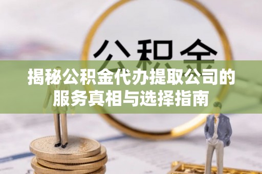 宁武揭秘公积金代办提取公司的服务真相与选择指南