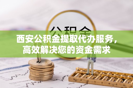 宁武西安公积金提取代办服务，高效解决您的资金需求