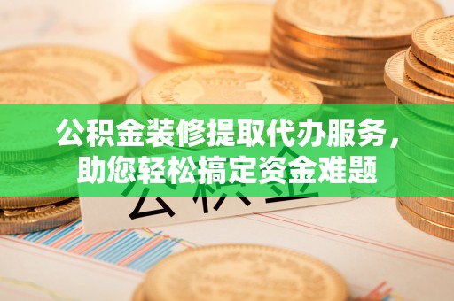 宁武公积金装修提取代办服务，助您轻松搞定资金难题