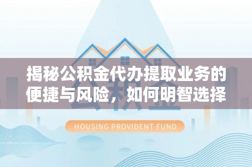 宁武揭秘公积金代办提取业务的便捷与风险，如何明智选择？