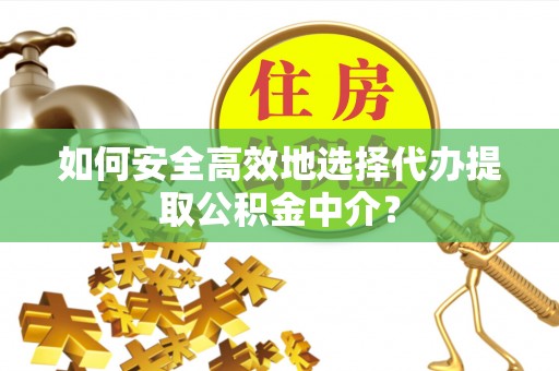 宁武如何安全高效地选择代办提取公积金中介？