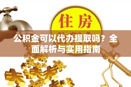 宁武公积金可以代办提取吗？全面解析与实用指南