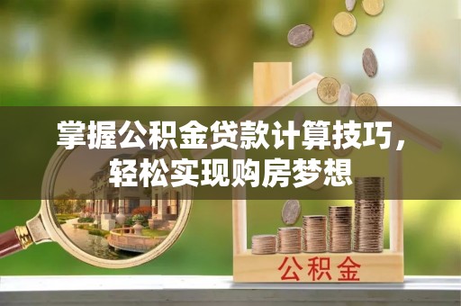 宁武掌握公积金贷款计算技巧，轻松实现购房梦想