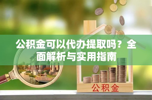宁武公积金可以代办提取吗？全面解析与实用指南