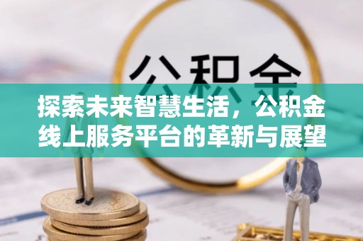 宁武探索未来智慧生活，公积金线上服务平台的革新与展望