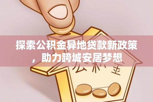 宁武探索公积金异地贷款新政策，助力跨城安居梦想