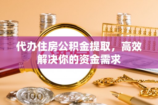 宁武代办住房公积金提取，高效解决你的资金需求