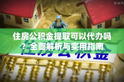 宁武住房公积金提取可以代办吗？全面解析与实用指南
