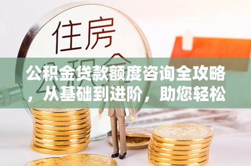 宁武公积金贷款额度咨询全攻略，从基础到进阶，助您轻松掌握关键要点