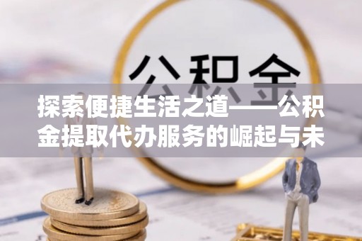 宁武探索便捷生活之道——公积金提取代办服务的崛起与未来