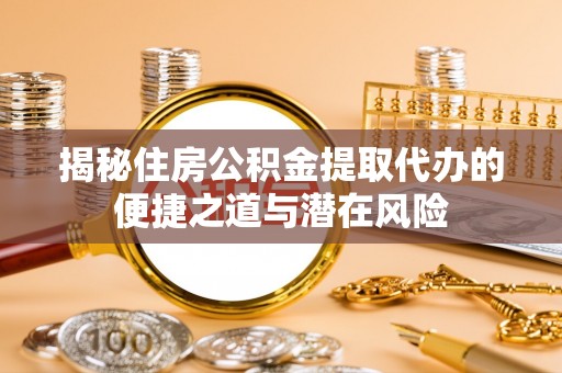 宁武揭秘住房公积金提取代办的便捷之道与潜在风险