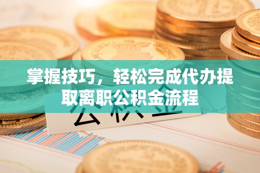 宁武掌握技巧，轻松完成代办提取离职公积金流程
