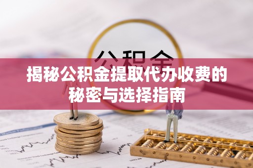 宁武揭秘公积金提取代办收费的秘密与选择指南