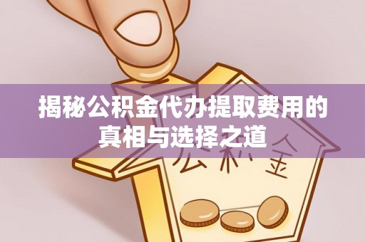 宁武揭秘公积金代办提取费用的真相与选择之道