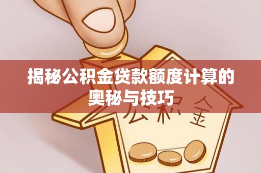 宁武揭秘公积金贷款额度计算的奥秘与技巧