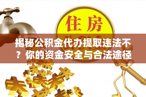 宁武揭秘公积金代办提取违法不？你的资金安全与合法途径解析